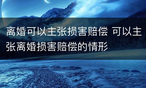 离婚可以主张损害赔偿 可以主张离婚损害赔偿的情形