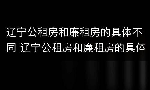 辽宁公租房和廉租房的具体不同 辽宁公租房和廉租房的具体不同在哪