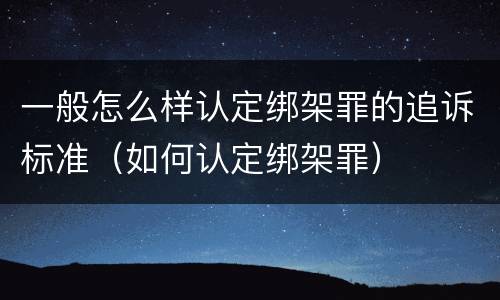 一般怎么样认定绑架罪的追诉标准（如何认定绑架罪）