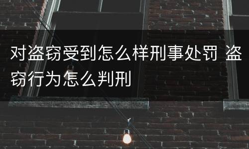对盗窃受到怎么样刑事处罚 盗窃行为怎么判刑