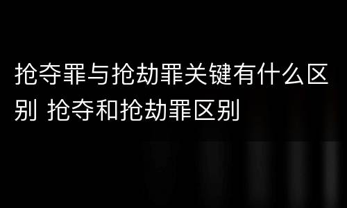 抢夺罪与抢劫罪关键有什么区别 抢夺和抢劫罪区别