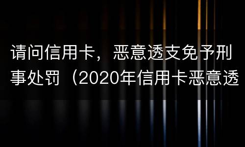 请问信用卡，恶意透支免予刑事处罚（2020年信用卡恶意透支判刑案例）