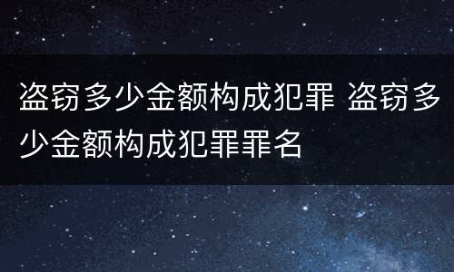 盗窃多少金额构成犯罪 盗窃多少金额构成犯罪罪名
