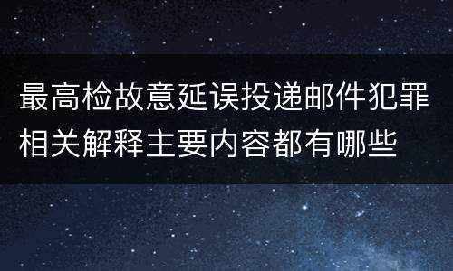 最高检故意延误投递邮件犯罪相关解释主要内容都有哪些
