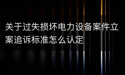 关于过失损坏电力设备案件立案追诉标准怎么认定