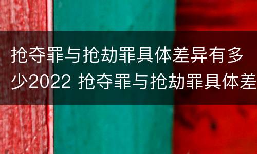 抢夺罪与抢劫罪具体差异有多少2022 抢夺罪与抢劫罪具体差异有多少2022标准
