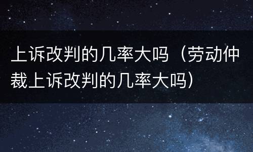 上诉改判的几率大吗（劳动仲裁上诉改判的几率大吗）