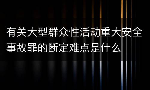 有关大型群众性活动重大安全事故罪的断定难点是什么
