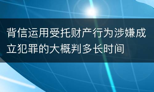 背信运用受托财产行为涉嫌成立犯罪的大概判多长时间
