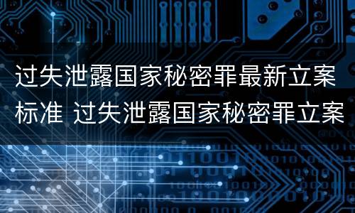 过失泄露国家秘密罪最新立案标准 过失泄露国家秘密罪立案标准是指泄露机密级国家秘密