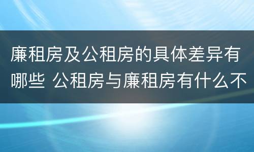廉租房及公租房的具体差异有哪些 公租房与廉租房有什么不同