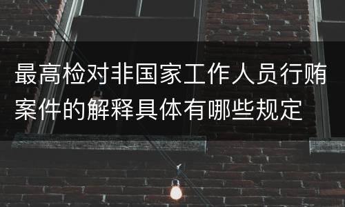 最高检对非国家工作人员行贿案件的解释具体有哪些规定