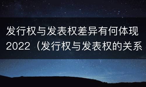 发行权与发表权差异有何体现2022（发行权与发表权的关系）