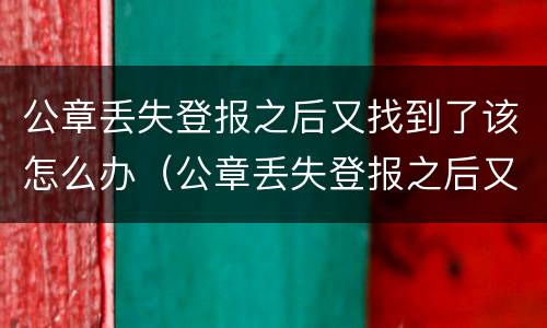公章丢失登报之后又找到了该怎么办（公章丢失登报之后又找到了该怎么办）