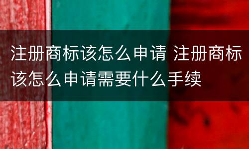 注册商标该怎么申请 注册商标该怎么申请需要什么手续