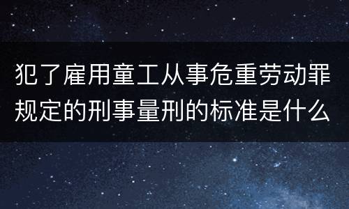 犯了雇用童工从事危重劳动罪规定的刑事量刑的标准是什么样的
