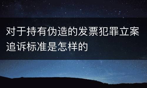 对于持有伪造的发票犯罪立案追诉标准是怎样的
