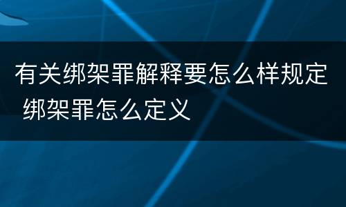有关绑架罪解释要怎么样规定 绑架罪怎么定义