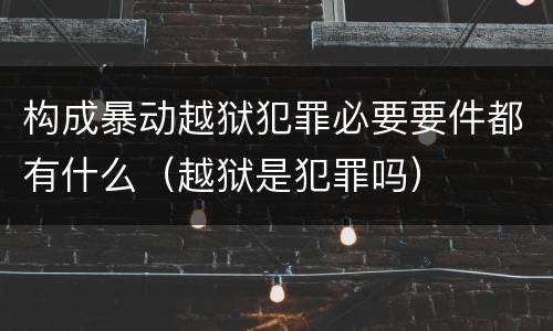 构成暴动越狱犯罪必要要件都有什么（越狱是犯罪吗）
