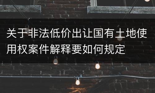 关于非法低价出让国有土地使用权案件解释要如何规定