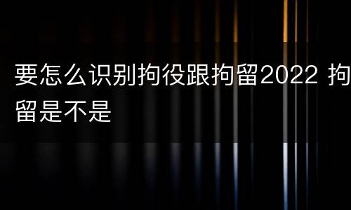 要怎么识别拘役跟拘留2022 拘留是不是