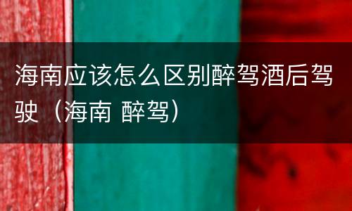 海南应该怎么区别醉驾酒后驾驶（海南 醉驾）
