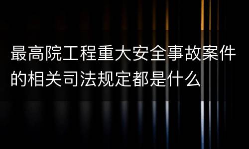 最高院工程重大安全事故案件的相关司法规定都是什么