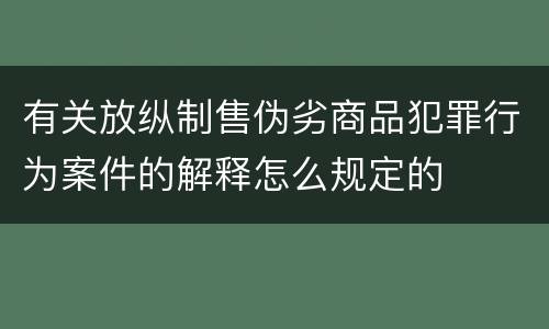 有关放纵制售伪劣商品犯罪行为案件的解释怎么规定的