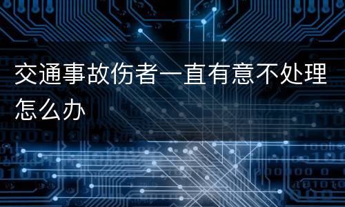 交通事故伤者一直有意不处理怎么办