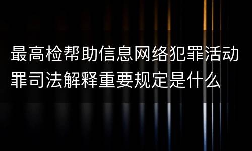 最高检帮助信息网络犯罪活动罪司法解释重要规定是什么