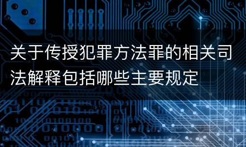 关于传授犯罪方法罪的相关司法解释包括哪些主要规定
