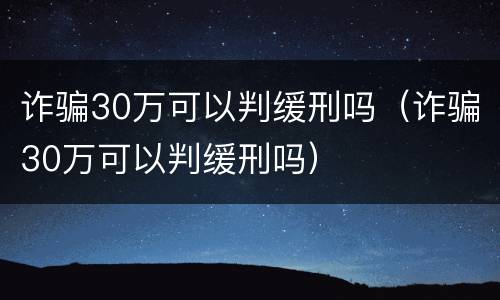 诈骗30万可以判缓刑吗（诈骗30万可以判缓刑吗）