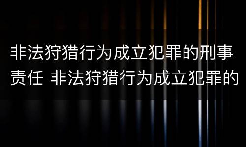 非法狩猎行为成立犯罪的刑事责任 非法狩猎行为成立犯罪的刑事责任是