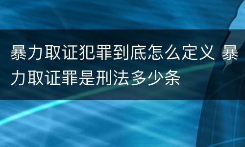 暴力取证犯罪到底怎么定义 暴力取证罪是刑法多少条
