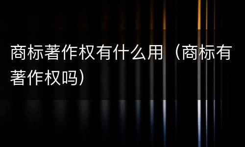 商标著作权有什么用（商标有著作权吗）