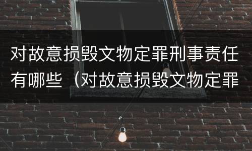 对故意损毁文物定罪刑事责任有哪些（对故意损毁文物定罪刑事责任有哪些规定）