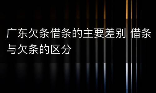 广东欠条借条的主要差别 借条与欠条的区分