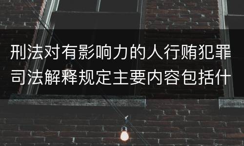 刑法对有影响力的人行贿犯罪司法解释规定主要内容包括什么