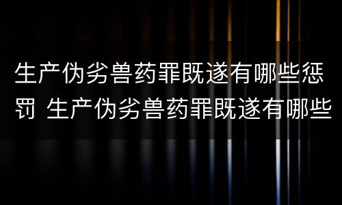 生产伪劣兽药罪既遂有哪些惩罚 生产伪劣兽药罪既遂有哪些惩罚