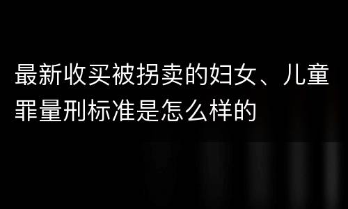 最新收买被拐卖的妇女、儿童罪量刑标准是怎么样的