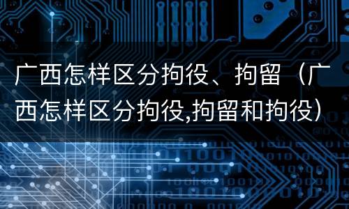 广西怎样区分拘役、拘留（广西怎样区分拘役,拘留和拘役）