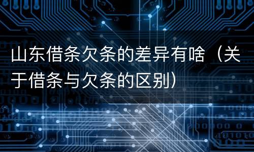 山东借条欠条的差异有啥（关于借条与欠条的区别）