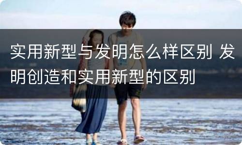 实用新型与发明怎么样区别 发明创造和实用新型的区别