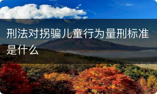 刑法对拐骗儿童行为量刑标准是什么