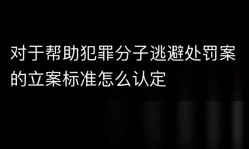 对于帮助犯罪分子逃避处罚案的立案标准怎么认定