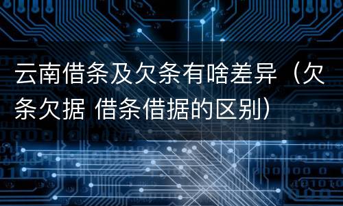 云南借条及欠条有啥差异（欠条欠据 借条借据的区别）