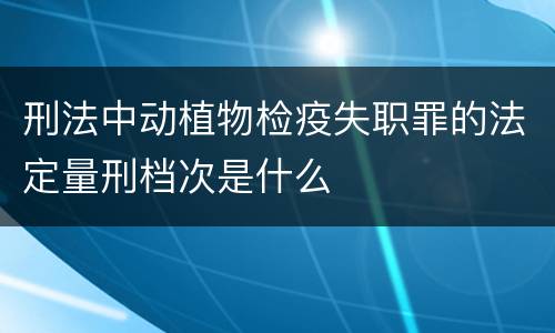 刑法中动植物检疫失职罪的法定量刑档次是什么