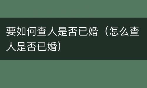 要如何查人是否已婚（怎么查人是否已婚）
