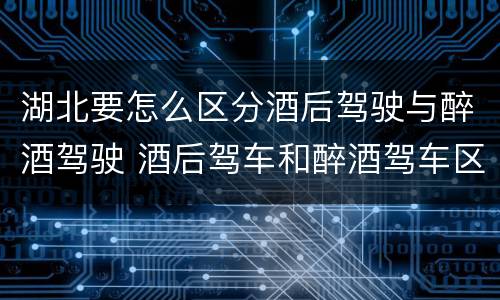 湖北要怎么区分酒后驾驶与醉酒驾驶 酒后驾车和醉酒驾车区别