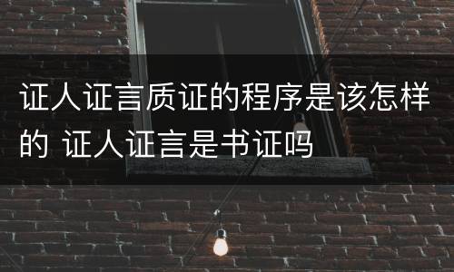 证人证言质证的程序是该怎样的 证人证言是书证吗